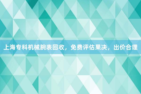 上海专科机械腕表回收，免费评估果决，出价合理