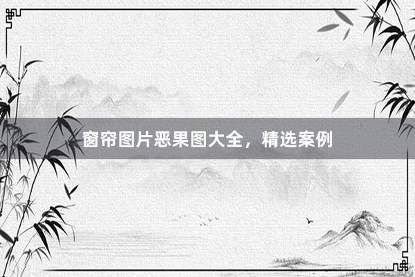 窗帘图片恶果图大全，精选案例