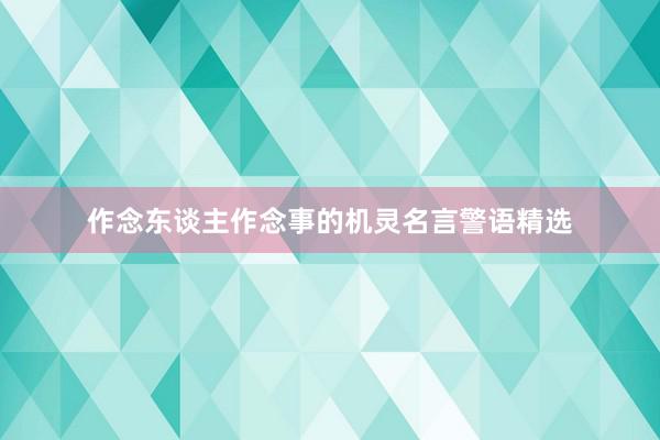 作念东谈主作念事的机灵名言警语精选